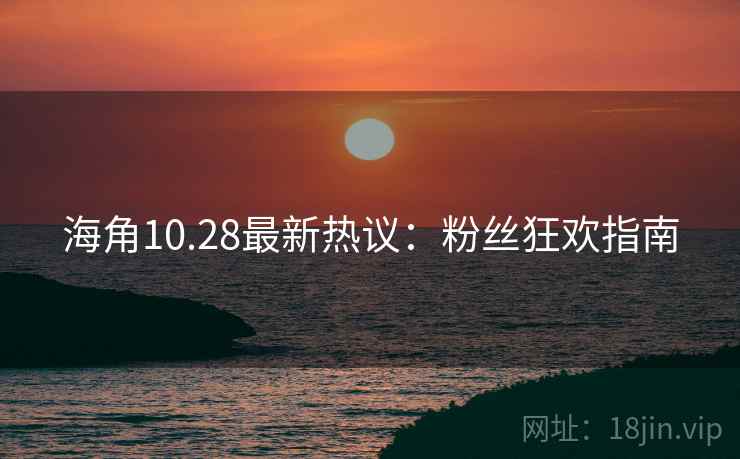 海角10.28最新热议：粉丝狂欢指南