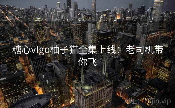 糖心vIgo柚子猫全集上线:老司机带你飞 糖心vIgo柚子猫全集上线:老司机带你飞