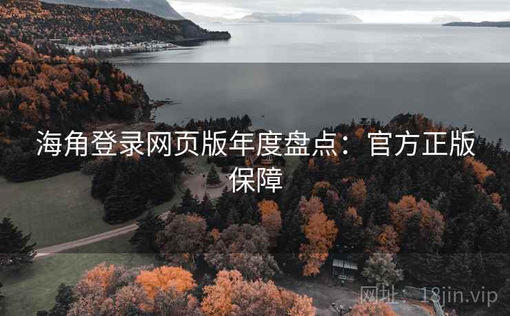 海角登录网页版年度盘点:官方正版保障 海角登录网页版年度盘点:官方正版保障