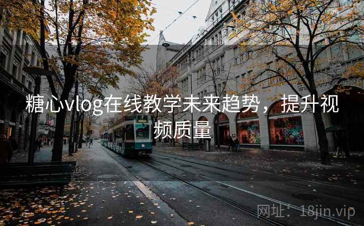 糖心vlog在线教学未来趋势，提升视频质量