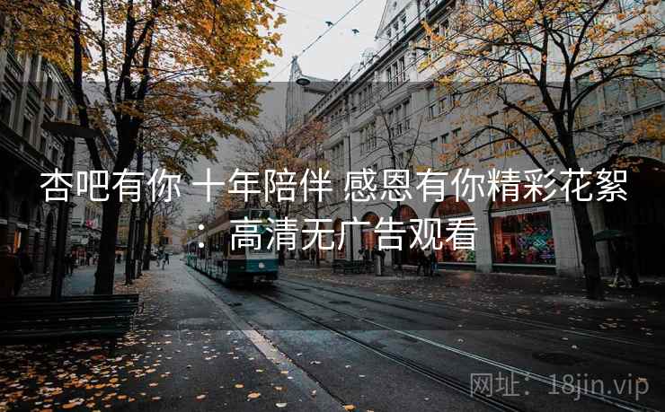 杏吧有你 十年陪伴 感恩有你精彩花絮:高清无广告观看 杏吧有你 十年陪伴 感恩有你精彩花絮:高清无广告观看