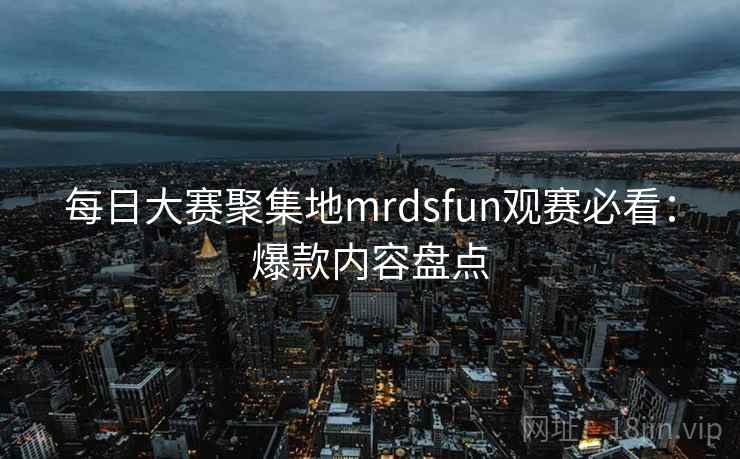 每日大赛聚集地mrdsfun观赛必看:爆款内容盘点 每日大赛聚集地mrdsfun观赛必看:爆款内容盘点