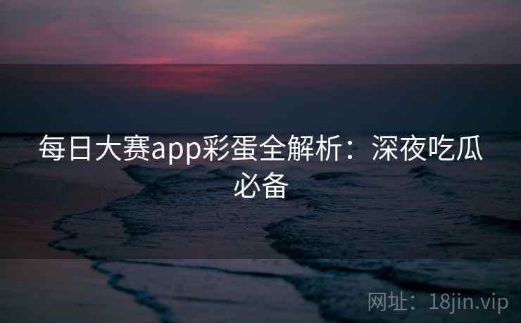 每日大赛app彩蛋全解析:深夜吃瓜必备 每日大赛app彩蛋全解析:深夜吃瓜必备