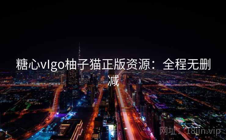 糖心vIgo柚子猫正版资源:全程无删减 糖心vIgo柚子猫正版资源:全程无删减