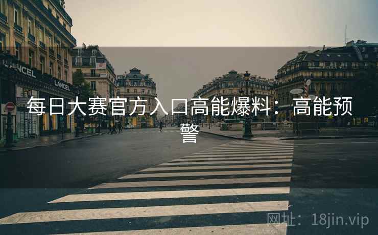 每日大赛官方入口高能爆料:高能预警 每日大赛官方入口高能爆料:高能预警