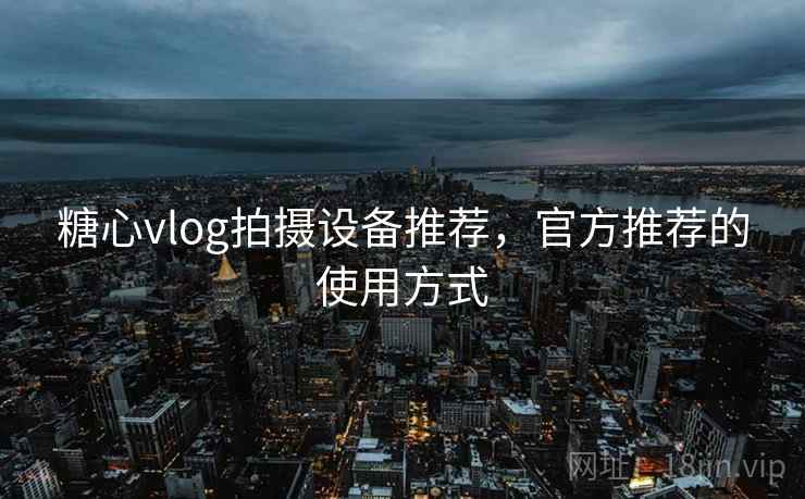 糖心vlog拍摄设备推荐，官方推荐的使用方式