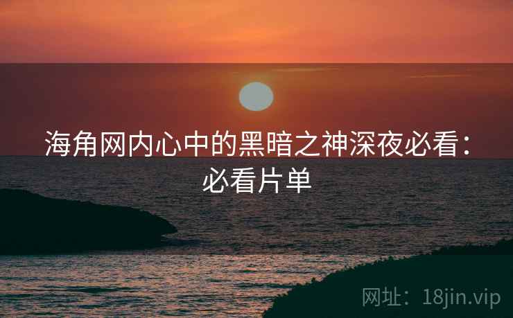 海角网内心中的黑暗之神深夜必看：必看片单