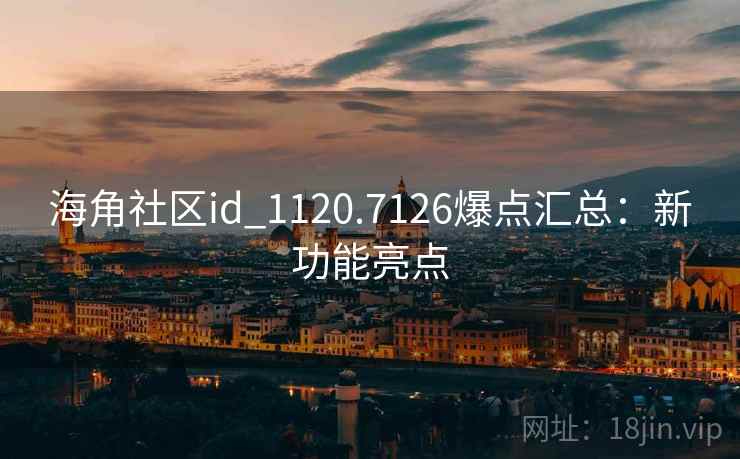 海角社区id_1120.7126爆点汇总:新功能亮点 海角社区id_1120.7126爆点汇总:新功能亮点
