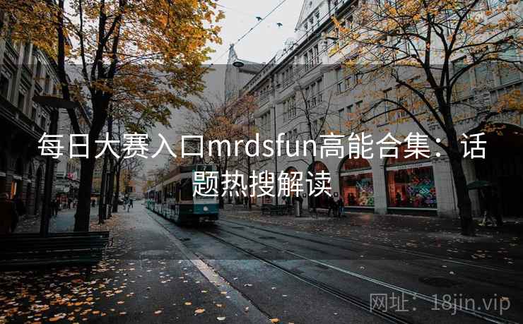每日大赛入口mrdsfun高能合集：话题热搜解读