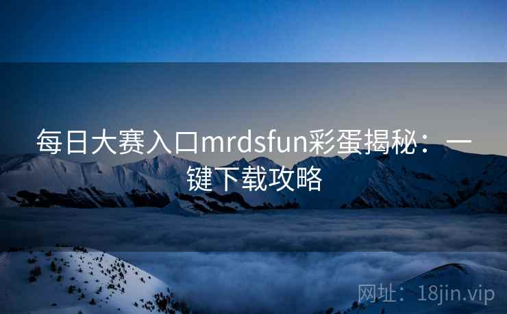 每日大赛入口mrdsfun彩蛋揭秘：一键下载攻略
