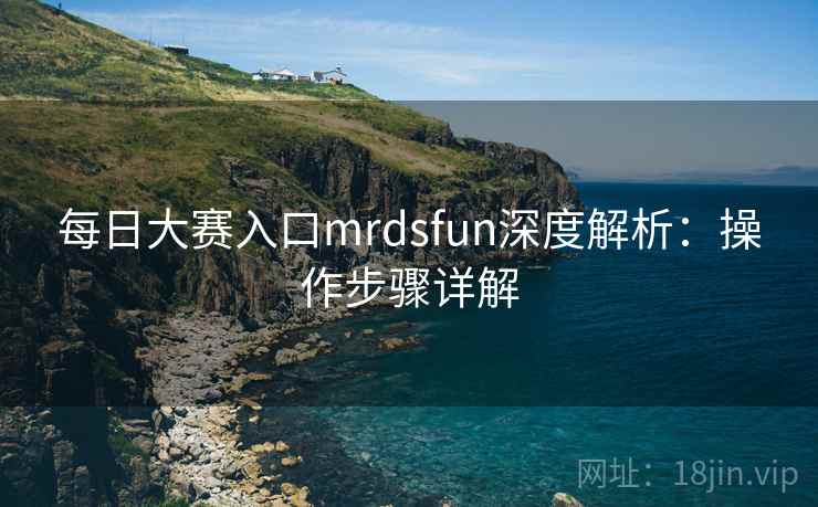 每日大赛入口mrdsfun深度解析：操作步骤详解
