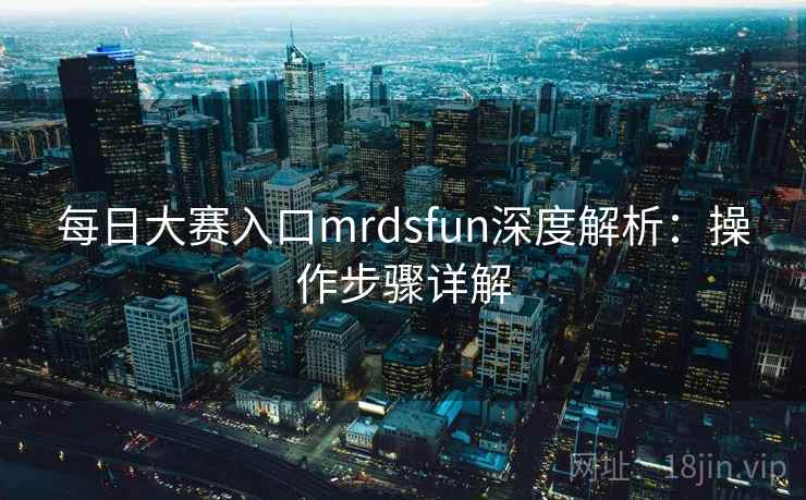 每日大赛入口mrdsfun深度解析：操作步骤详解