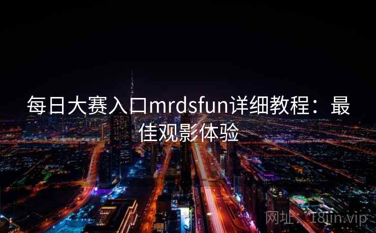 每日大赛入口mrdsfun详细教程:最佳观影体验 每日大赛入口mrdsfun详细教程:最佳观影体验