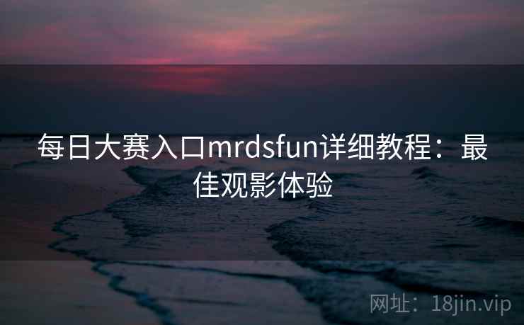 每日大赛入口mrdsfun详细教程:最佳观影体验 每日大赛入口mrdsfun详细教程:最佳观影体验