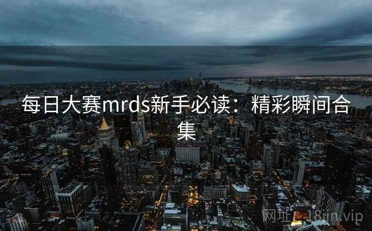 每日大赛mrds新手必读：精彩瞬间合集