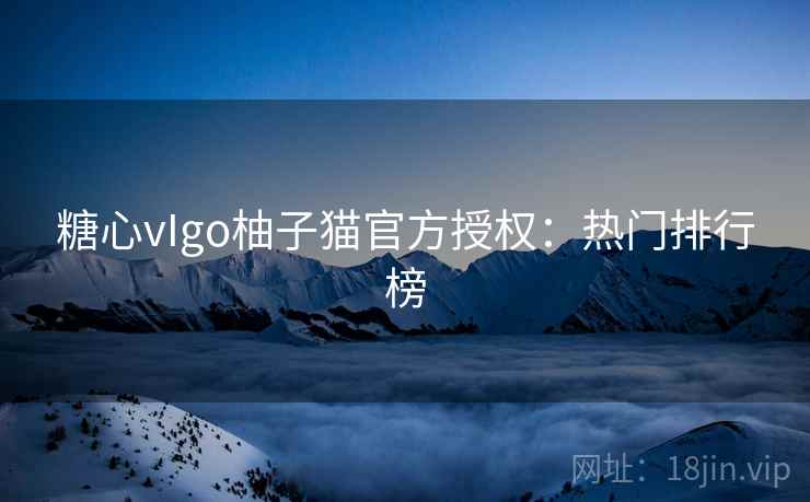 糖心vIgo柚子猫官方授权:热门排行榜 糖心vIgo柚子猫官方授权:热门排行榜