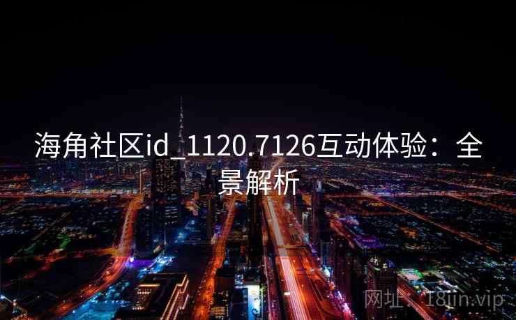 海角社区id_1120.7126互动体验:全景解析 海角社区id_1120.7126互动体验:全景解析