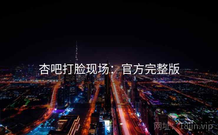 杏吧打脸现场：官方完整版