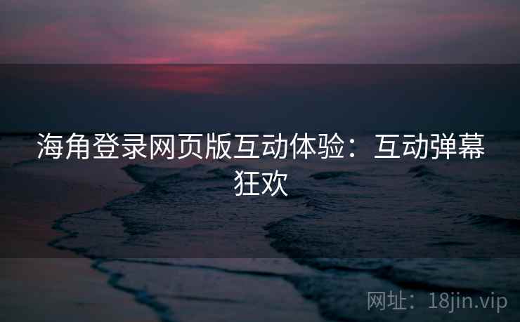海角登录网页版互动体验：互动弹幕狂欢