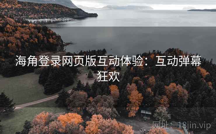 海角登录网页版互动体验：互动弹幕狂欢