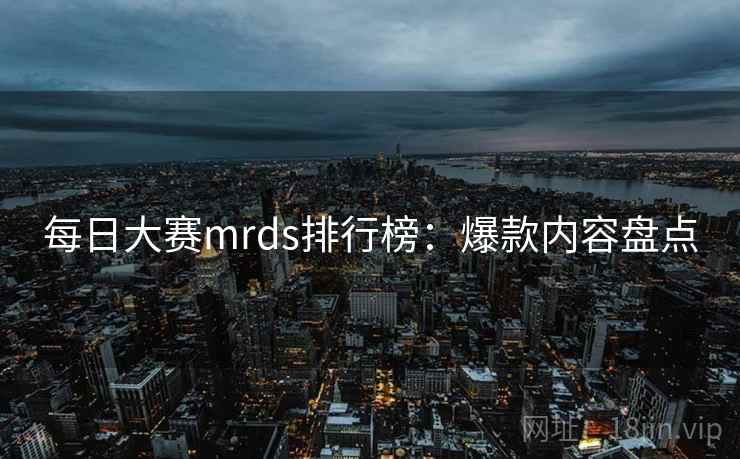 每日大赛mrds排行榜:爆款内容盘点 每日大赛mrds排行榜:爆款内容盘点
