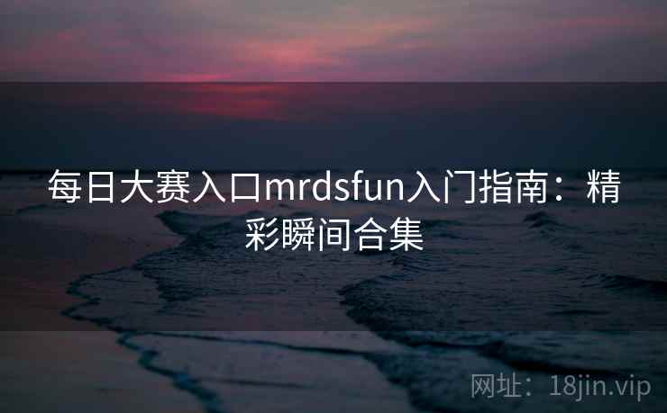 每日大赛入口mrdsfun入门指南：精彩瞬间合集