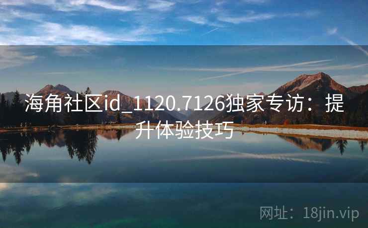 海角社区id_1120.7126独家专访:提升体验技巧 海角社区id_1120.7126独家专访:提升体验技巧