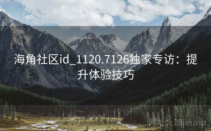 海角社区id_1120.7126独家专访:提升体验技巧 海角社区id_1120.7126独家专访:提升体验技巧