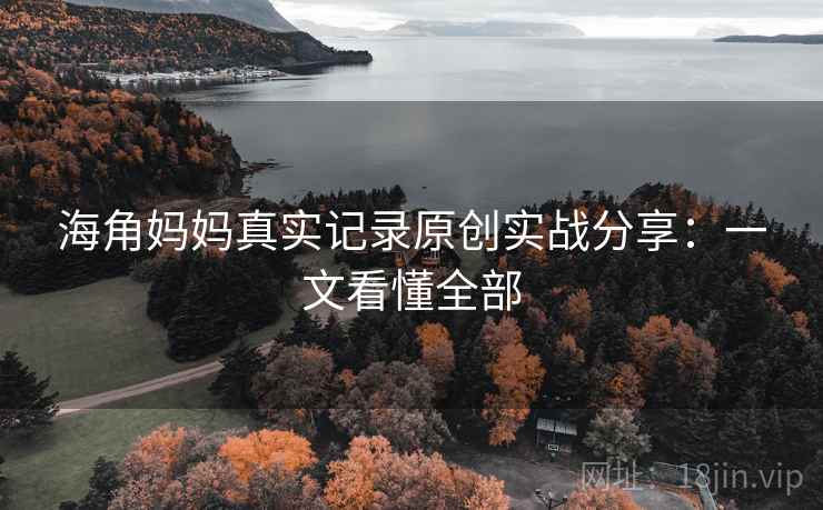 海角妈妈真实记录原创实战分享:一文看懂全部 海角妈妈真实记录原创实战分享:一文看懂全部