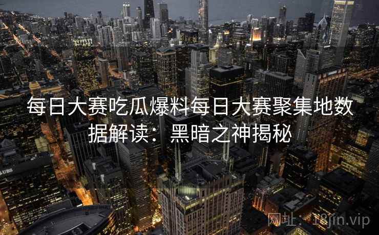 每日大赛吃瓜爆料每日大赛聚集地数据解读:黑暗之神揭秘 每日大赛吃瓜爆料每日大赛聚集地数据解读:黑暗之神揭秘