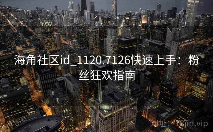 海角社区id_1120.7126快速上手:粉丝狂欢指南 海角社区id_1120.7126快速上手:粉丝狂欢指南