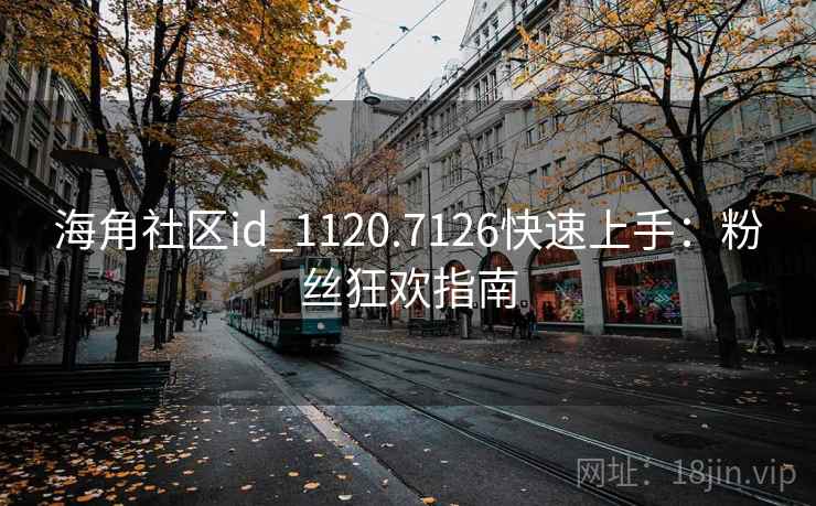 海角社区id_1120.7126快速上手:粉丝狂欢指南 海角社区id_1120.7126快速上手:粉丝狂欢指南