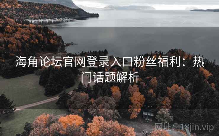 海角论坛官网登录入口粉丝福利:热门话题解析 海角论坛官网登录入口粉丝福利:热门话题解析