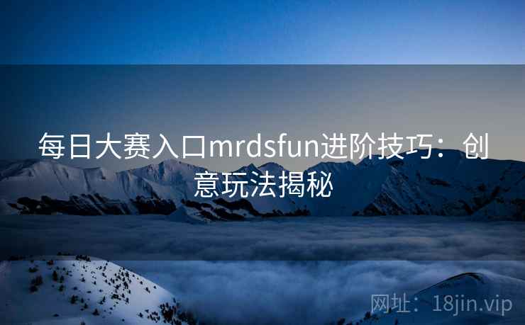每日大赛入口mrdsfun进阶技巧:创意玩法揭秘 每日大赛入口mrdsfun进阶技巧:创意玩法揭秘