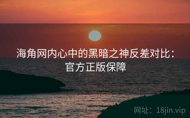海角网内心中的黑暗之神反差对比：官方正版保障