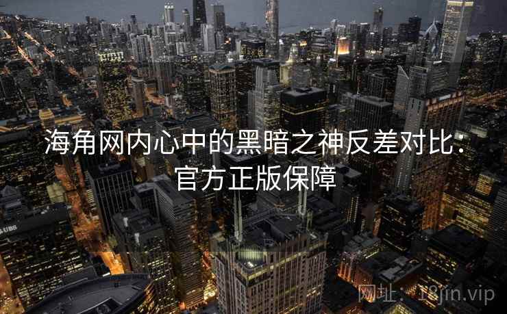 海角网内心中的黑暗之神反差对比：官方正版保障