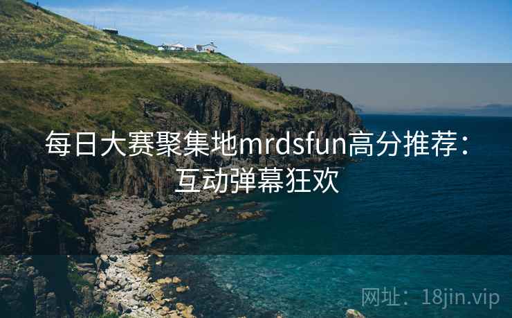 每日大赛聚集地mrdsfun高分推荐：互动弹幕狂欢