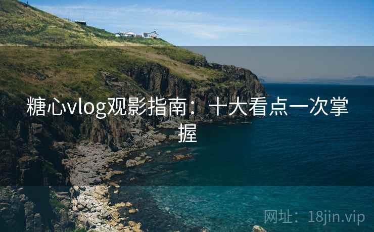 糖心vlog观影指南：十大看点一次掌握