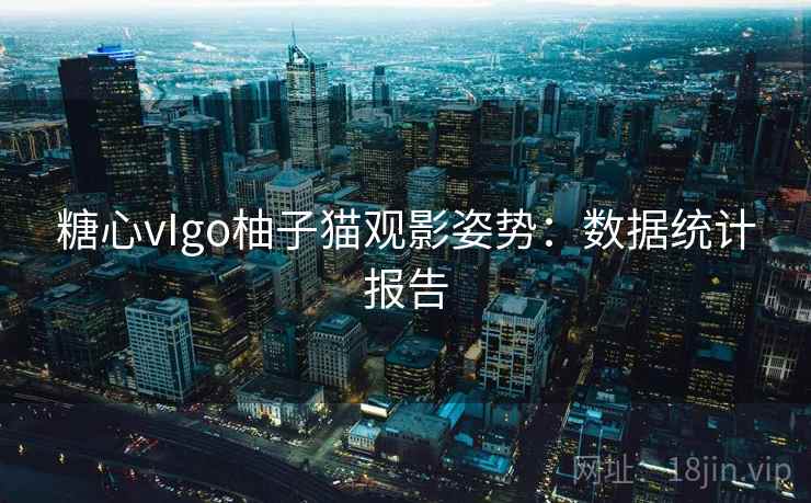 糖心vIgo柚子猫观影姿势：数据统计报告