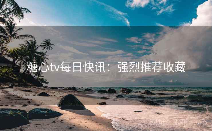 糖心tv每日快讯：强烈推荐收藏
